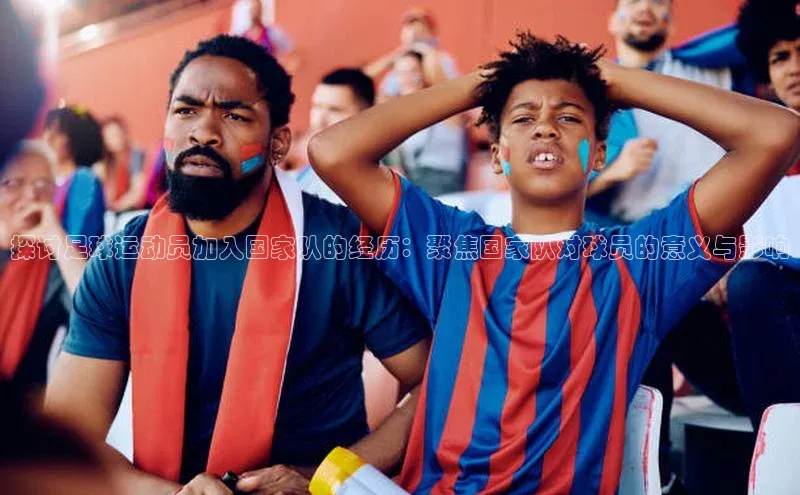 伟德网页版下载美团探讨足球运动员加入国家队的经历：聚焦国家队对球员的意义与影响