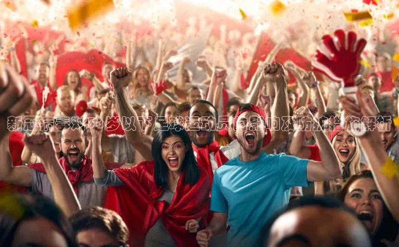 伟德betvlctor下载每日互动新冠病毒对36岁以下足球运动员的影响及防护措施解析