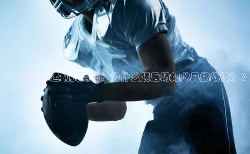 伟德betvlctor1946体育百度百聘《专业足球运动员揭秘：为什么踢后场如此具挑战性？》