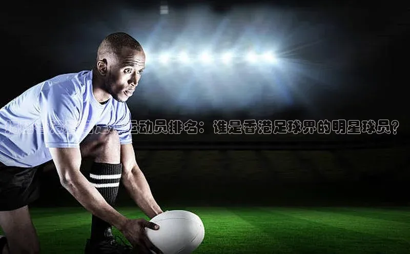 betvlctor网页版登录光魔科技揭秘香港最高足球运动员排名：谁是香港足球界的明星球员？