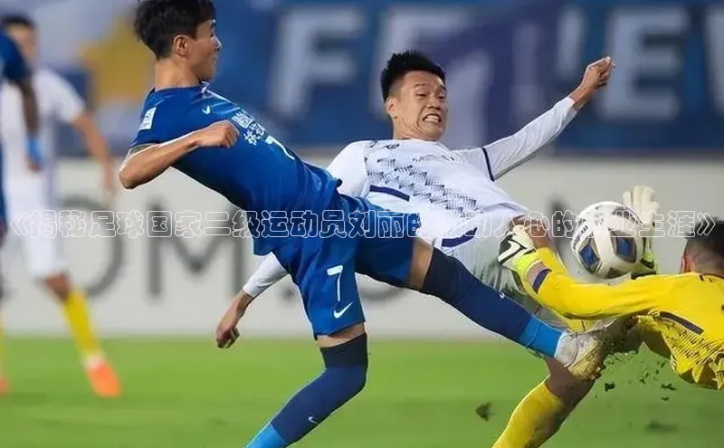 betvtor伟德国际官网登录入口引力传媒《揭秘足球国家二级运动员刘丽的激动人心的职业生涯》