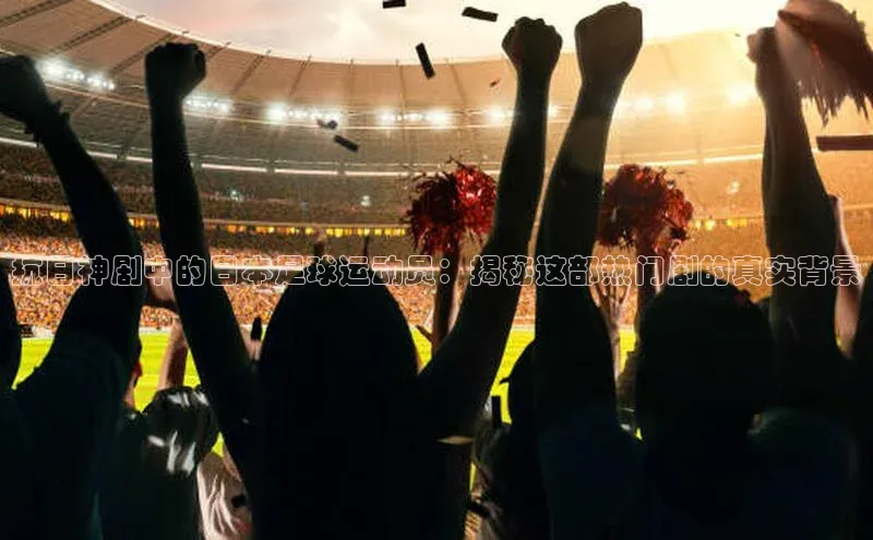bv1946伟德官网极氪智能科技抗日神剧中的日本足球运动员：揭秘这部热门剧的真实背景