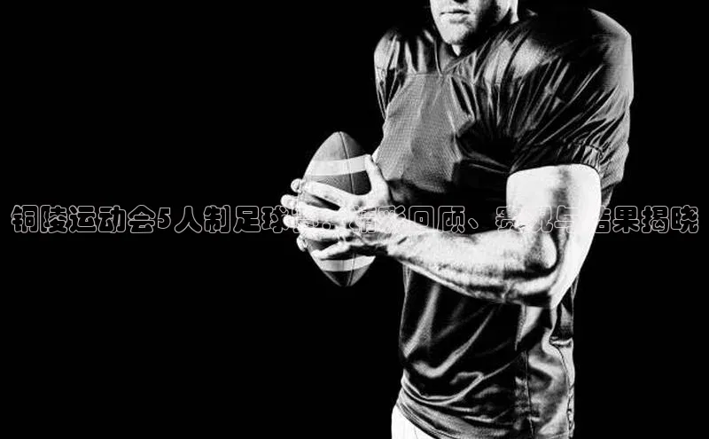 betvlctor网页版登录光魔科技铜陵运动会5人制足球赛：精彩回顾、赛况与结果揭晓