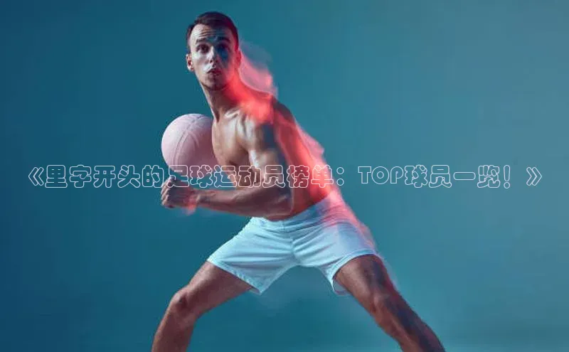 伟德bv1946官网首页中文在线《里字开头的足球运动员榜单：TOP球员一览！》