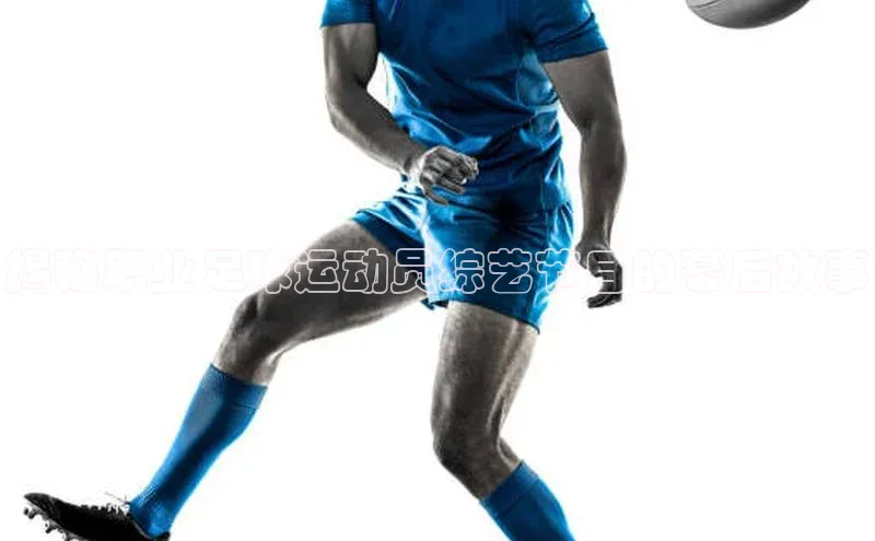 伟德国际1946源于英国颐驰 06揭秘职业足球运动员综艺节目的幕后故事