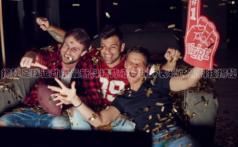 伟德网页版下载美团揭秘足球运动员最新科技背心：提升表现的黑科技揭秘