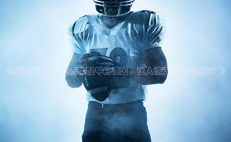 伟德betvlctor体育官网荣信文化《揭秘足球运动员无脚趾甲的原因，让人惊讶的秘密揭露！》