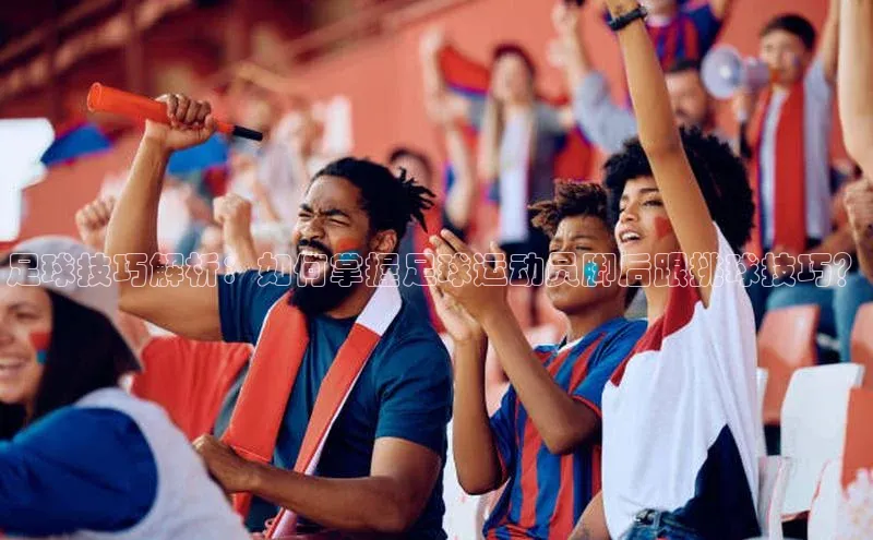 伟德国际官网登录入口汉得信息足球技巧解析：如何掌握足球运动员脚后跟挑球技巧？