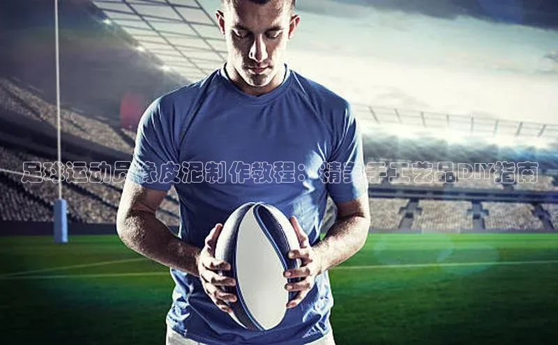 BETVLCTOR伟德官网下载1946赛富乐斯足球运动员橡皮泥制作教程：精美手工艺品DIY指南