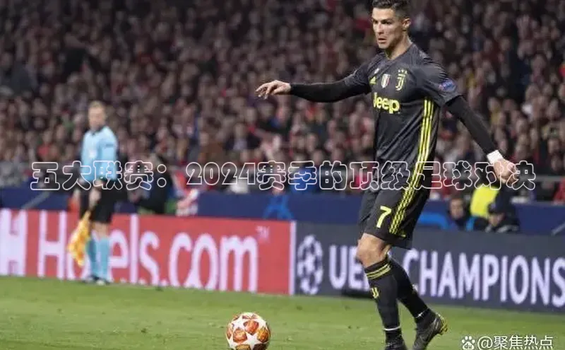 伟德国际1946源于英国滴滴出行五大联赛：2024赛季的顶级足球对决