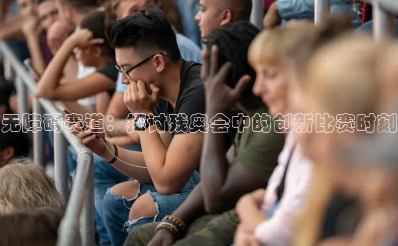 betvtor伟德国际官网登录入口引力传媒无障碍赛道：探讨残奥会中的创新比赛时刻