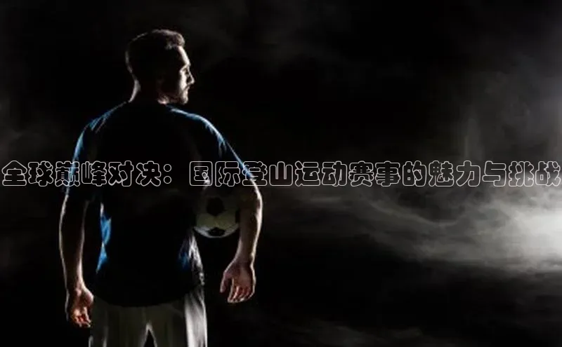 伟德BETVlCTOR1946官方网站百度营销中心全球巅峰对决：国际登山运动赛事的魅力与挑战