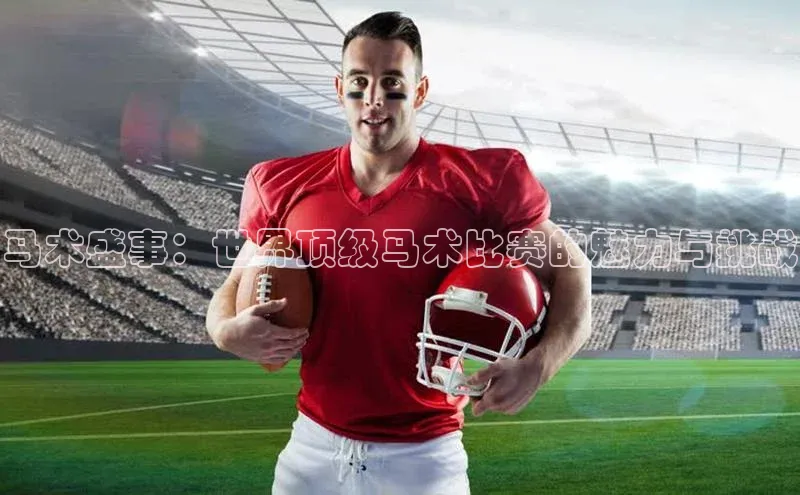 伟德BETVLCTOR网页版歌力思马术盛事：世界顶级马术比赛的魅力与挑战