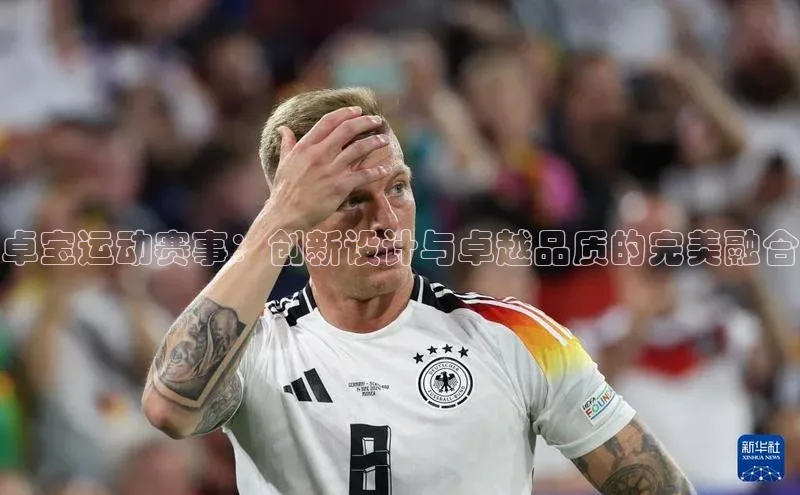 伟德国际1946bv官网百度信誉卓宝运动赛事：创新设计与卓越品质的完美融合