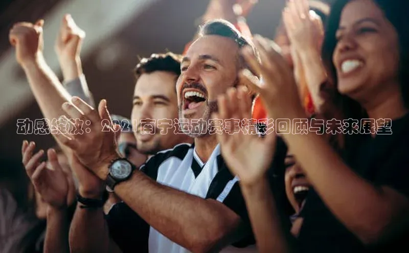 动感绽放：2021南宁运动赛事精彩回顾与未来展望