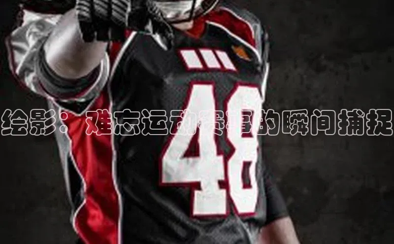 绘影：难忘运动赛事的瞬间捕捉