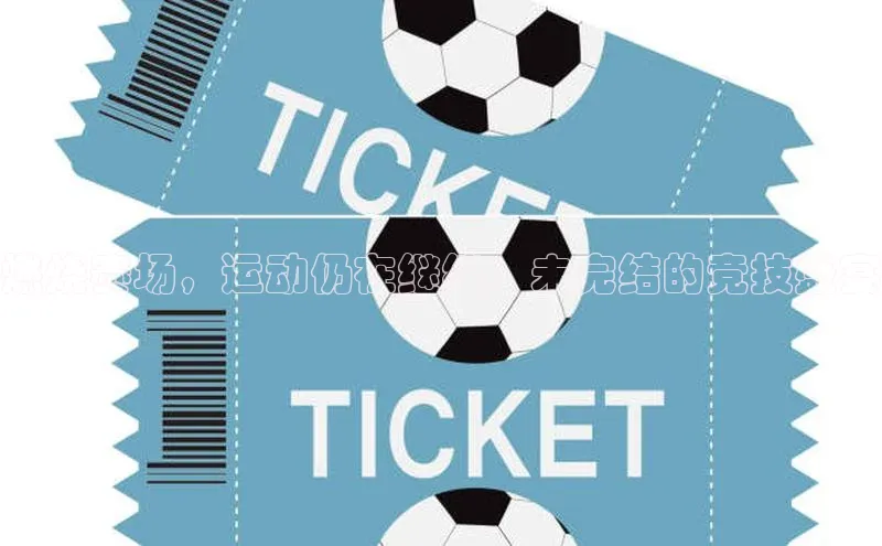 燃烧赛场，运动仍在继续：未完结的竞技盛宴