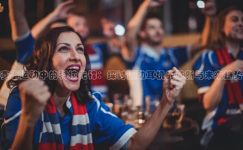 赛事运动中的科技先锋：探讨运动耳机的革新与未来趋势