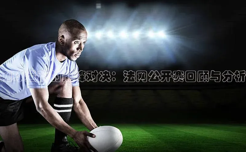 网球运动的巅峰对决：法网公开赛回顾与分析