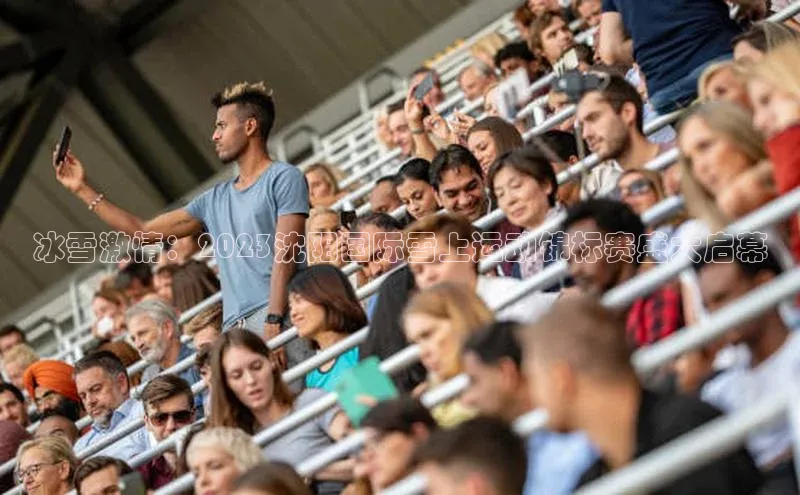 冰雪激情：2023沈阳国际雪上运动锦标赛盛大启幕