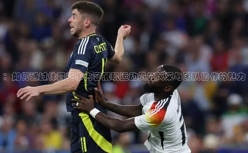 ：如何通过体育赛事内容展现运动员的风采与团队协作的魅力