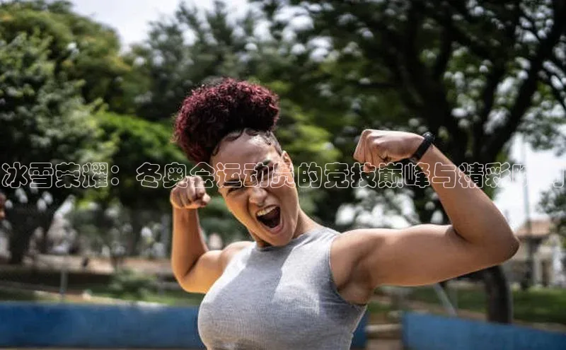 冰雪荣耀：冬奥会运动员的竞技巅峰与精彩瞬间