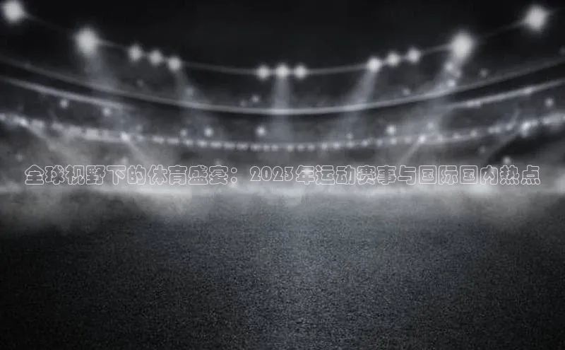 全球视野下的体育盛宴：2023年运动赛事与国际国内热点