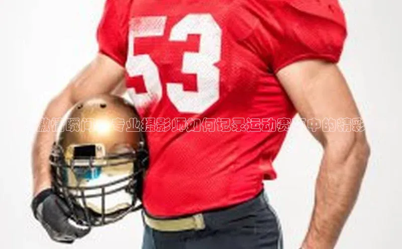 捕捉激情瞬间：专业摄影师如何记录运动赛事中的精彩画面