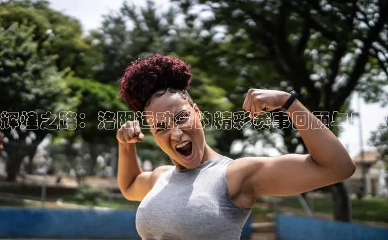 辉煌之路：洛阳运动会的精彩赛事回顾与展望