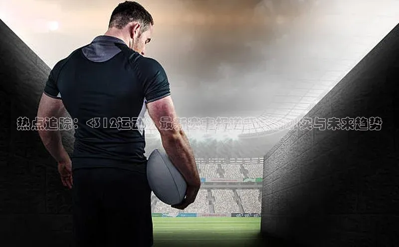 热点追踪：<312运动》最新赛事报道背后的现实与未来趋势