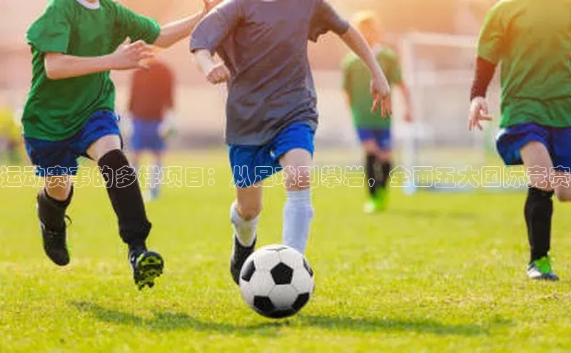 运动赛事的多样项目：从足球到攀岩，全面五大国际竞赛