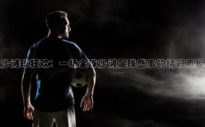 沙滩球狂欢：一场全球沙滩足球盛事的精彩再现