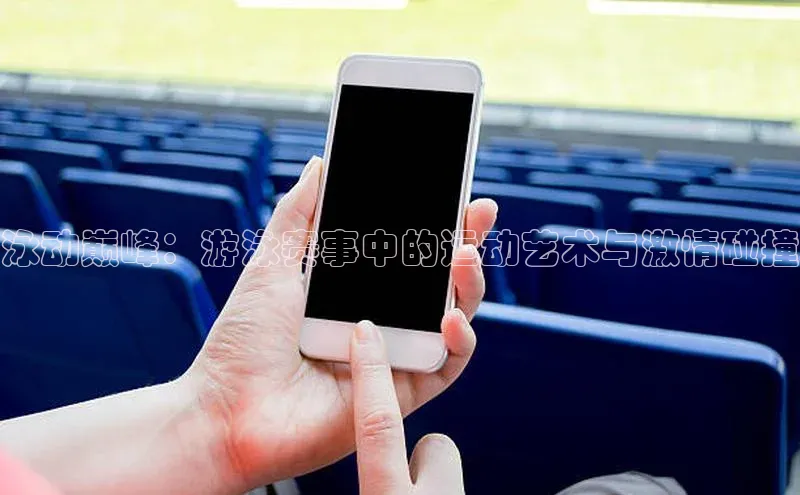 泳动巅峰：游泳赛事中的运动艺术与激情碰撞