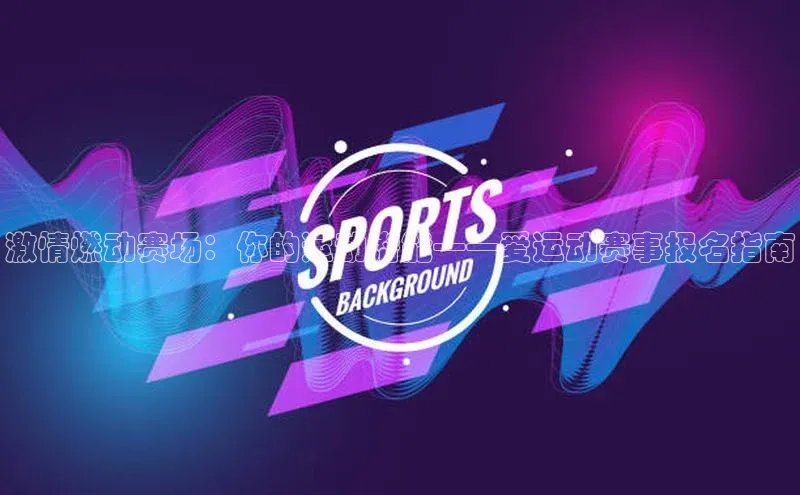 激情燃动赛场：你的运动潜能——爱运动赛事报名指南