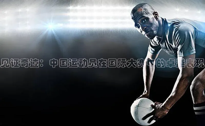见证奇迹：中国运动员在国际大赛中的卓越表现