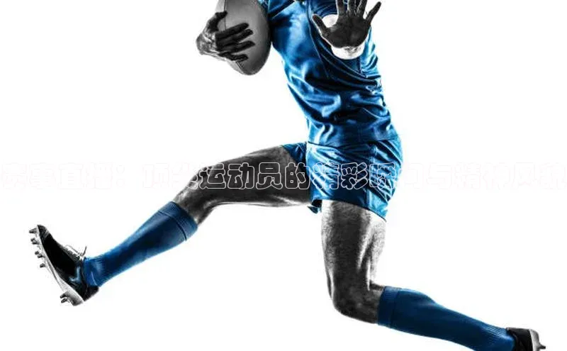 赛事直播：顶尖运动员的精彩瞬间与精神风貌