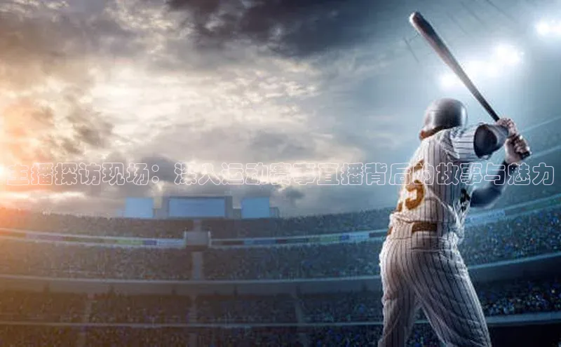 主播探访现场：深入运动赛事直播背后的故事与魅力