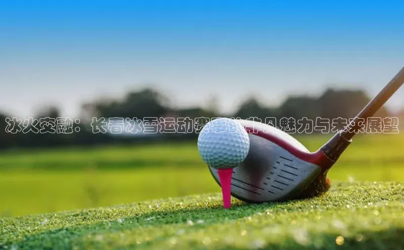 冰火交融：长春冰雪运动赛事的非凡魅力与未来展望