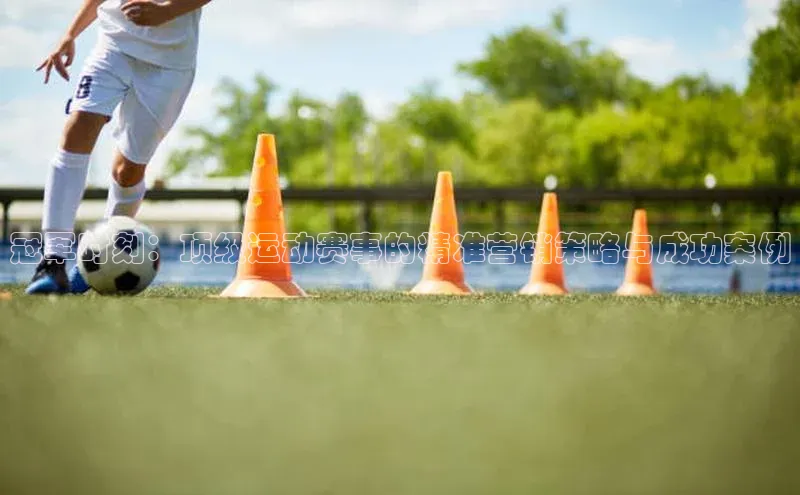 冠军时刻：顶级运动赛事的精准营销策略与成功案例