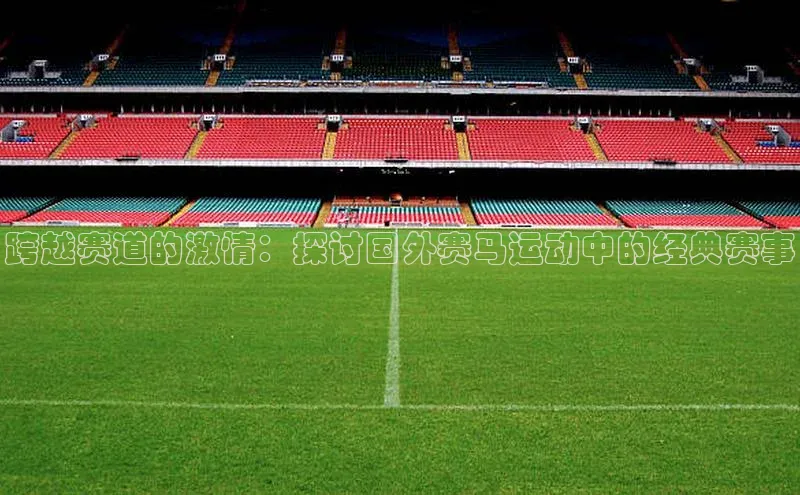 跨越赛道的激情：探讨国外赛马运动中的经典赛事