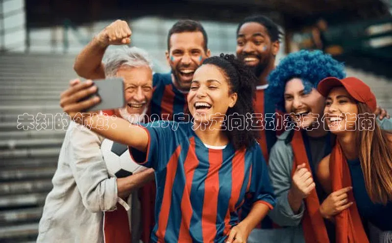 未知的领域：2023户外定向运动赛事包指南