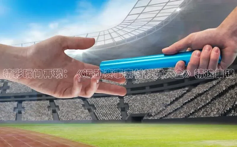 精彩瞬间再现：《运动赛事素材视频大全》精选集锦