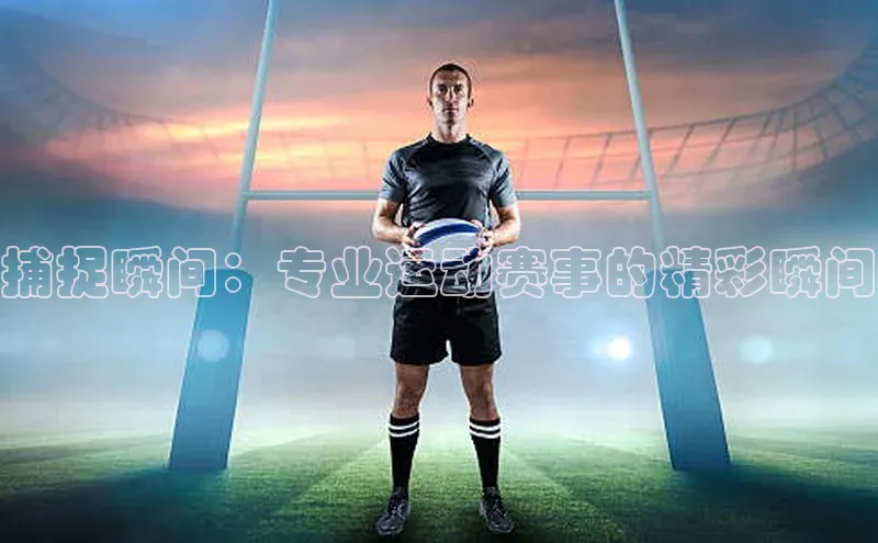 捕捉瞬间：专业运动赛事的精彩瞬间