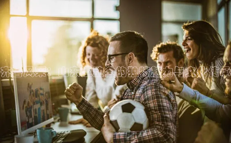 齐鲁风采：山东运动会的独特魅力与文化传承