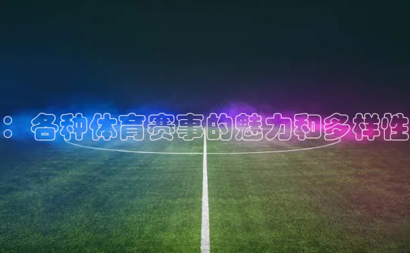 ：各种体育赛事的魅力和多样性