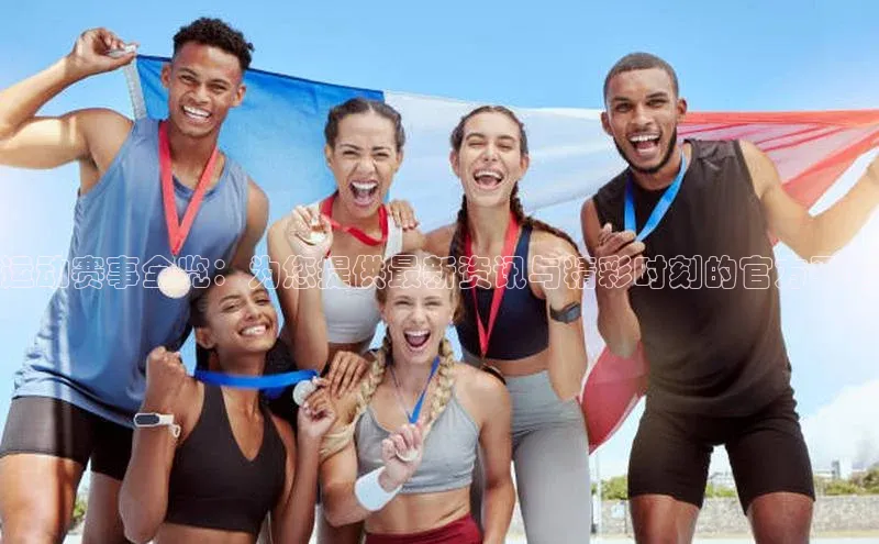 运动赛事全览：为您提供最新资讯与精彩时刻的官方平台
