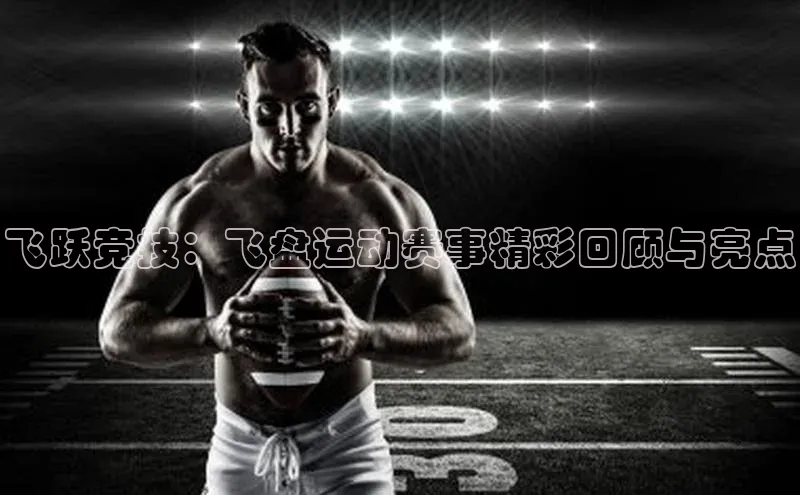 飞跃竞技：飞盘运动赛事精彩回顾与亮点