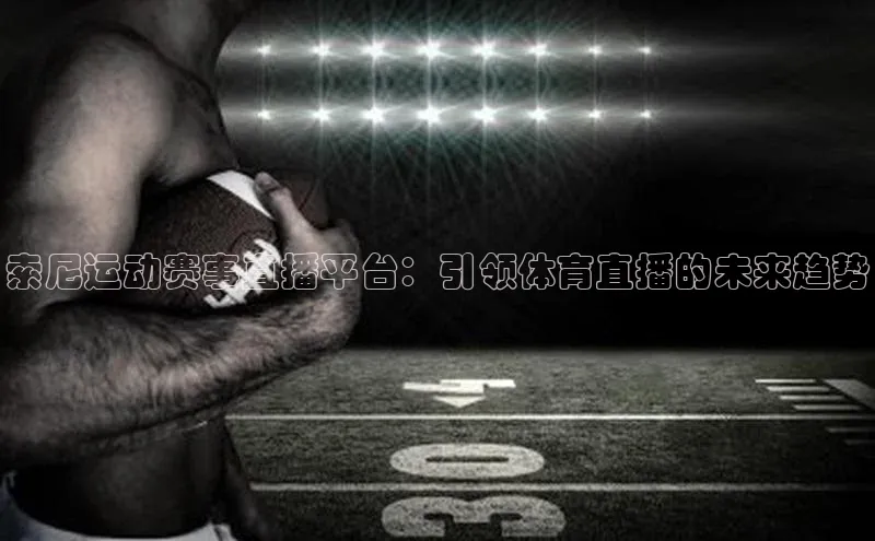 索尼运动赛事直播平台：引领体育直播的未来趋势