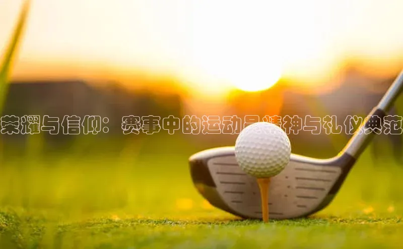 荣耀与信仰：赛事中的运动员精神与礼仪典范
