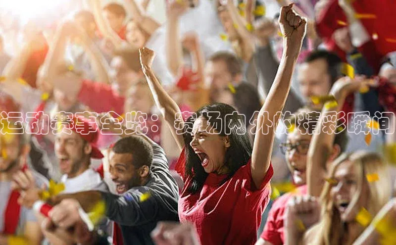 运动赛事全览：赛场内外的精彩瞬间